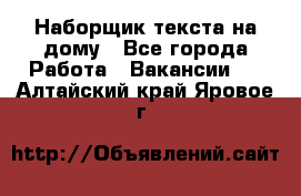 Наборщик текста на дому - Все города Работа » Вакансии   . Алтайский край,Яровое г.